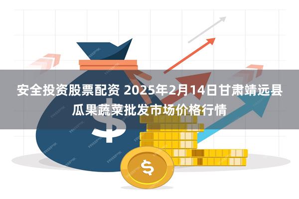 安全投资股票配资 2025年2月14日甘肃靖远县瓜果蔬菜批发市场价格行情