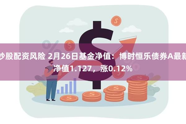 炒股配资风险 2月26日基金净值：博时恒乐债券A最新净值1.127，涨0.12%