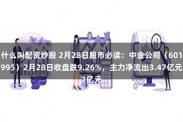 什么叫配资炒股 2月28日股市必读：中金公司（601995）2月28日收盘跌9.26%，主力净流出3.47亿元