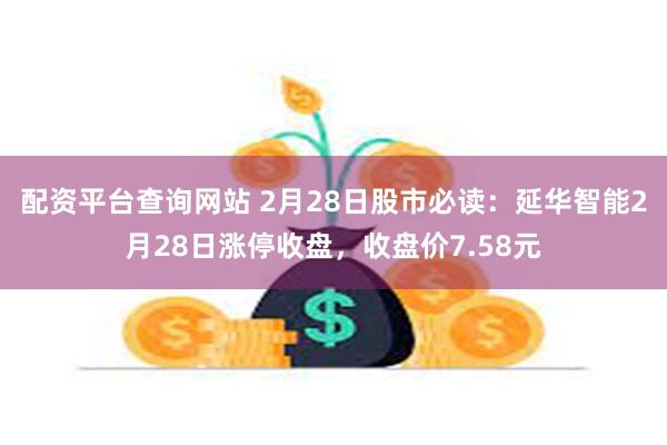 配资平台查询网站 2月28日股市必读：延华智能2月28日涨停收盘，收盘价7.58元