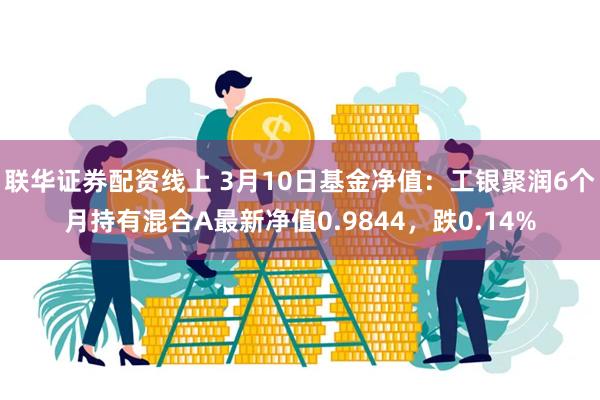 联华证券配资线上 3月10日基金净值：工银聚润6个月持有混合A最新净值0.9844，跌0.14%