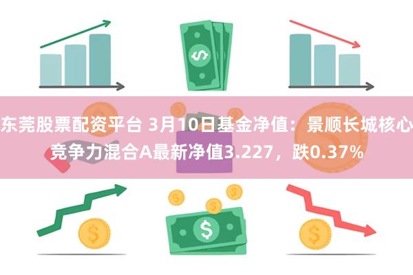 东莞股票配资平台 3月10日基金净值：景顺长城核心竞争力混合A最新净值3.227，跌0.37%