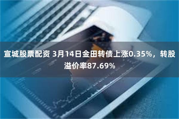 宣城股票配资 3月14日金田转债上涨0.35%，转股溢价率87.69%