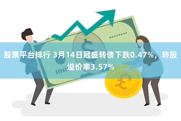 股票平台排行 3月14日冠盛转债下跌0.47%，转股溢价率3.57%