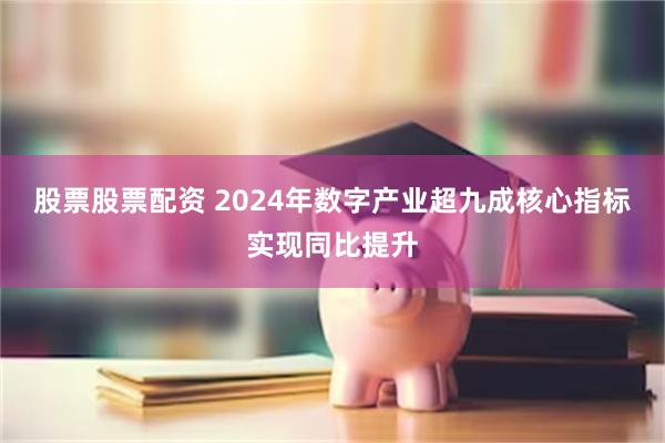 股票股票配资 2024年数字产业超九成核心指标实现同比提升