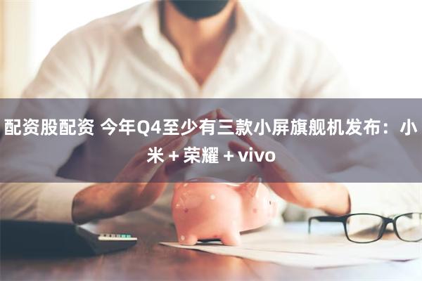 配资股配资 今年Q4至少有三款小屏旗舰机发布：小米＋荣耀＋vivo