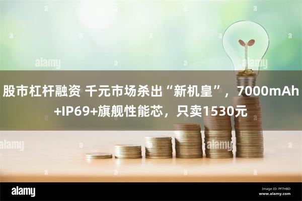 股市杠杆融资 千元市场杀出“新机皇”，7000mAh+IP69+旗舰性能芯，只卖1530元